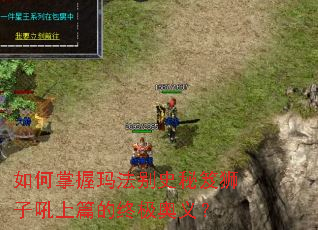 如何掌握玛法别史秘笈狮子吼上篇的终极奥义? 如何掌握玛法别史秘笈狮子吼上篇的终极奥义?