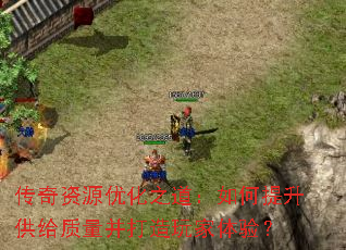 传奇资源优化之道:如何提升供给质量并打造玩家体验? 传奇资源优化之道:如何提升供给质量并打造玩家体验?