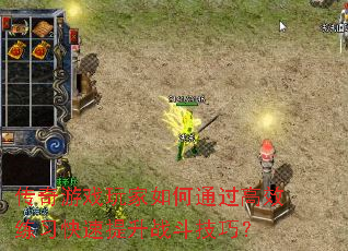 传奇游戏玩家如何通过高效练习快速提升战斗技巧? 传奇游戏玩家如何通过高效练习快速提升战斗技巧?