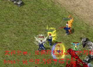 大神分享:如何轻松挑战传奇游戏boss?这些技巧你掌握了吗? 大神分享:如何轻松挑战传奇游戏boss?这些技巧你掌握了吗?