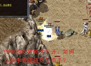 传奇游戏攻略大公开:如何从新手快速进阶为高手? 传奇游戏攻略大公开:如何从新手快速进阶为高手?