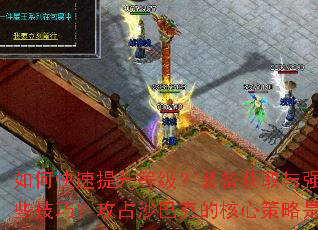 如何快速提升等级?装备获取与强化有哪些技巧?攻占沙巴克的核心策略是什么? 如何快速提升等级?装备获取与强化有哪些技巧?攻占沙巴克的核心策略是什么?