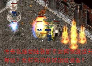 传奇私服登陆器新手如何快速提升等级?怎样高效获取顶级装备? 传奇私服登陆器新手如何快速提升等级?怎样高效获取顶级装备?