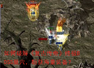 如何破解《复古传奇》终极BOSS巢穴,斩获海量装备? 如何破解《复古传奇》终极BOSS巢穴,斩获海量装备?