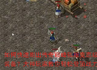 如何快速刷出传奇巅峰私服变态级极品装备?大神玩家教你轻松登顶战力榜 如何快速刷出传奇巅峰私服变态级极品装备?大神玩家教你轻松登顶战力榜