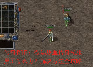 传奇怀旧:微端热血传奇私服黑屏怎么办?解决方法全攻略 传奇怀旧:微端热血传奇私服黑屏怎么办?解决方法全攻略