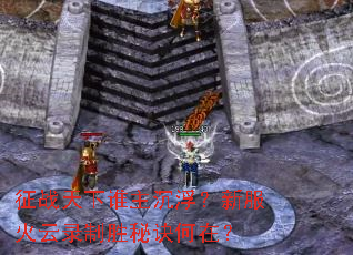 征战天下谁主沉浮?新服火云录制胜秘诀何在? 征战天下谁主沉浮?新服火云录制胜秘诀何在?
