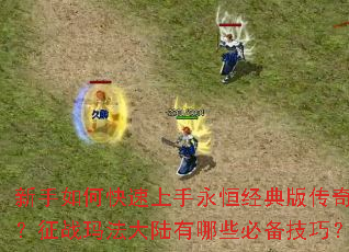 新手如何快速上手永恒经典版传奇?征战玛法大陆有哪些必备技巧? 新手如何快速上手永恒经典版传奇?征战玛法大陆有哪些必备技巧?