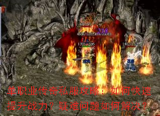 单职业传奇私服攻略:如何快速提升战力?疑难问题如何解决? 单职业传奇私服攻略:如何快速提升战力?疑难问题如何解决?