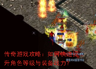 传奇游戏攻略:如何快速提升角色等级与装备战力? 传奇游戏攻略:如何快速提升角色等级与装备战力?