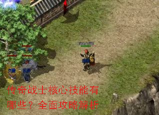 传奇战士核心技能有哪些?全面攻略解析 传奇战士核心技能有哪些?全面攻略解析
