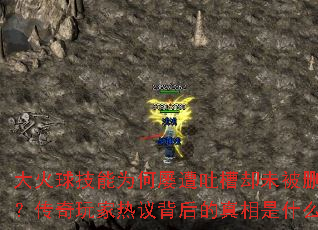 大火球技能为何屡遭吐槽却未被删除?传奇玩家热议背后的真相是什么? 大火球技能为何屡遭吐槽却未被删除?传奇玩家热议背后的真相是什么?