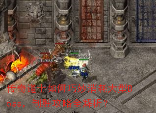 传奇道士如何巧妙消耗大型Boss,制胜攻略全解析? 传奇道士如何巧妙消耗大型Boss,制胜攻略全解析?