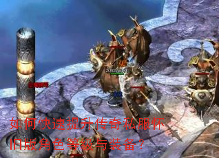 如何快速提升传奇私服怀旧版角色等级与装备? 如何快速提升传奇私服怀旧版角色等级与装备?