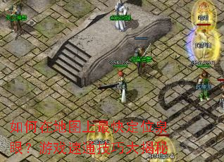 如何在地图上最快定位泉眼?游戏速通技巧大揭秘 如何在地图上最快定位泉眼?游戏速通技巧大揭秘