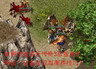 如何快速提升传奇3私服角色等级?装备获取有哪些技巧? 如何快速提升传奇3私服角色等级?装备获取有哪些技巧?
