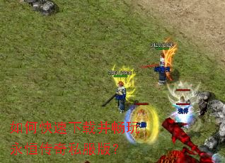 如何快速下载并畅玩永恒传奇私服版? 如何快速下载并畅玩永恒传奇私服版?