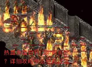 热血合击白日门如何前往?详细攻略带你轻松抵达 热血合击白日门如何前往?详细攻略带你轻松抵达
