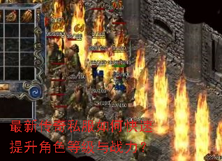 最新传奇私服如何快速提升角色等级与战力? 最新传奇私服如何快速提升角色等级与战力?