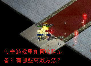 传奇游戏里如何收购装备?有哪些高效方法? 传奇游戏里如何收购装备?有哪些高效方法?