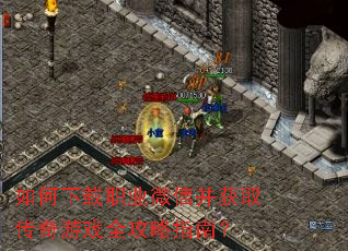 如何下载职业微信并获取传奇游戏全攻略指南? 如何下载职业微信并获取传奇游戏全攻略指南?