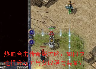 热血合击传奇版攻略:如何快速提升战力与获取稀有装备? 热血合击传奇版攻略:如何快速提升战力与获取稀有装备?