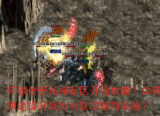 轩辕传奇私服新区开服攻略?如何快速提升战力与获取稀有装备? 轩辕传奇私服新区开服攻略?如何快速提升战力与获取稀有装备?