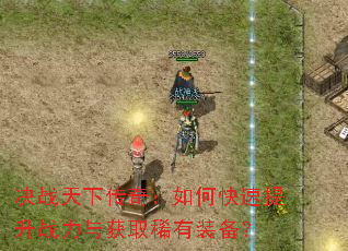 决战天下传奇:如何快速提升战力与获取稀有装备? 决战天下传奇:如何快速提升战力与获取稀有装备?