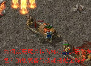 如何以恶魔杀神为核心打造无敌角色?顶级装备与技能搭配全解析 如何以恶魔杀神为核心打造无敌角色?顶级装备与技能搭配全解析
