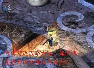 传奇游戏攻略大全:如何快速提升角色等级与战力? 传奇游戏攻略大全:如何快速提升角色等级与战力?