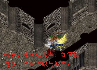 传奇游戏攻略大全:如何快速提升角色等级与战力? 传奇游戏攻略大全:如何快速提升角色等级与战力?