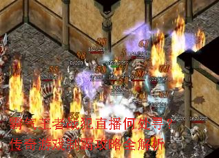 霸气王者战犯直播何处寻?传奇游戏制霸攻略全解析 霸气王者战犯直播何处寻?传奇游戏制霸攻略全解析
