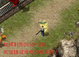如何利用58139挂机高效赚取传奇游戏资源? 如何利用58139挂机高效赚取传奇游戏资源?