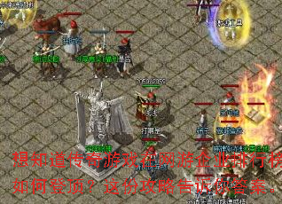 想知道传奇游戏在网游企业排行榜中如何登顶?这份攻略告诉你答案。 想知道传奇游戏在网游企业排行榜中如何登顶?这份攻略告诉你答案。