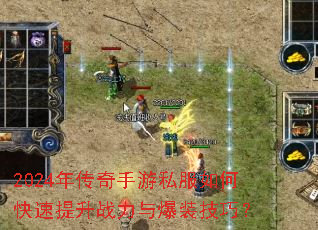 2024年传奇手游私服如何快速提升战力与爆装技巧? 2024年传奇手游私服如何快速提升战力与爆装技巧?