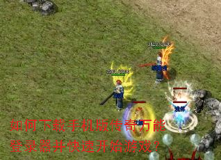 如何下载手机版传奇万能登录器并快速开始游戏? 如何下载手机版传奇万能登录器并快速开始游戏?