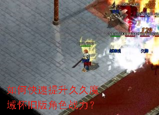 如何快速提升久久魔域怀旧版角色战力? 如何快速提升久久魔域怀旧版角色战力?