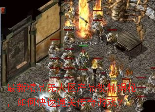 最新精品无人区产品视频揭秘,如何快速通关传奇游戏? 最新精品无人区产品视频揭秘,如何快速通关传奇游戏?