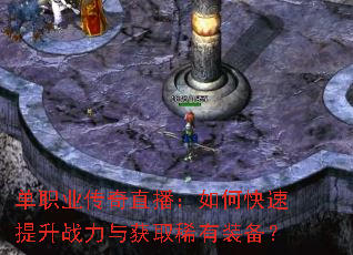 单职业传奇直播:如何快速提升战力与获取稀有装备? 单职业传奇直播:如何快速提升战力与获取稀有装备?