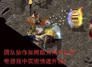 团队协作如何助力角色在传奇游戏中实现快速升级? 团队协作如何助力角色在传奇游戏中实现快速升级?