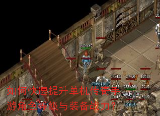 如何快速提升单机传奇手游角色等级与装备战力? 如何快速提升单机传奇手游角色等级与装备战力?