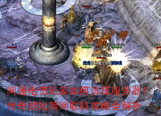 网通电信玩家如何选择服务器?传奇游戏跨网联机攻略全解析 网通电信玩家如何选择服务器?传奇游戏跨网联机攻略全解析