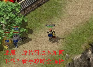 逐鹿中原传奇版本如何下载?新手攻略全解析 逐鹿中原传奇版本如何下载?新手攻略全解析